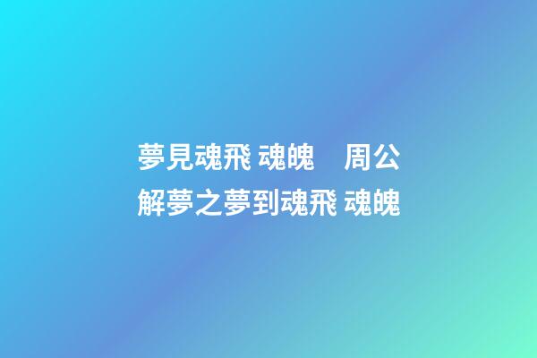 夢見魂飛 魂魄　周公解夢之夢到魂飛 魂魄